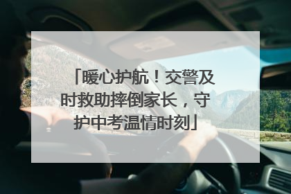暖心护航！交警及时救助摔倒家长，守护中考温情时刻