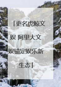 更名虎鲸文娱 阿里大文娱锚定娱乐新生态