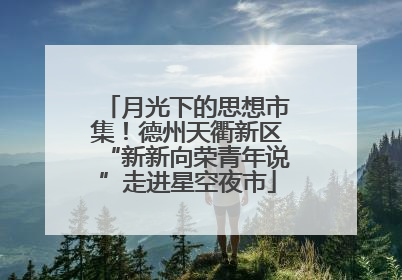 月光下的思想市集！德州天衢新区“新新向荣青年说”走进星空夜市