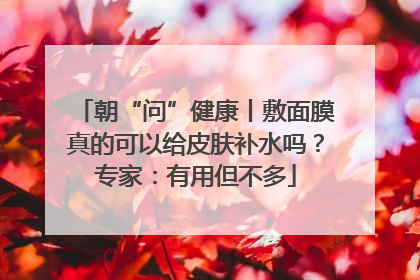 朝“问”健康丨敷面膜真的可以给皮肤补水吗？专家：有用但不多