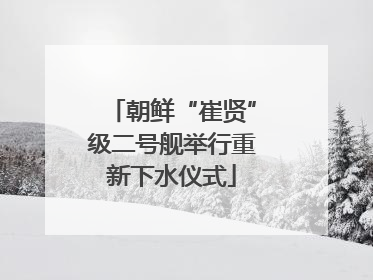 朝鲜“崔贤”级二号舰举行重新下水仪式