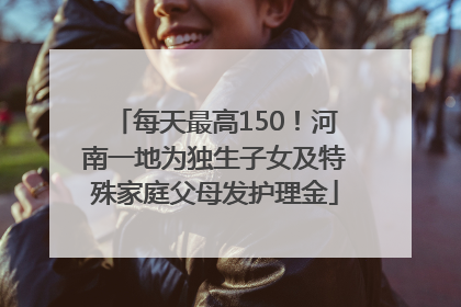 每天最高150！河南一地为独生子女及特殊家庭父母发护理金