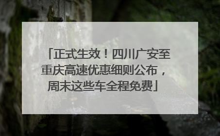 正式生效！四川广安至重庆高速优惠细则公布，周末这些车全程免费