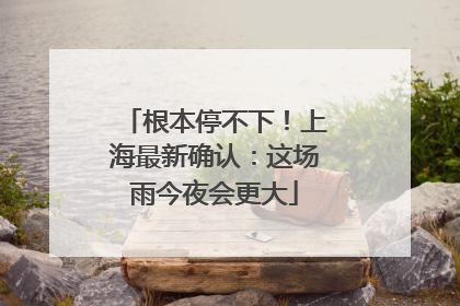 根本停不下！上海最新确认：这场雨今夜会更大