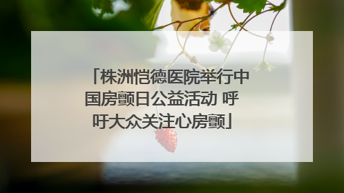 株洲恺德医院举行中国房颤日公益活动 呼吁大众关注心房颤