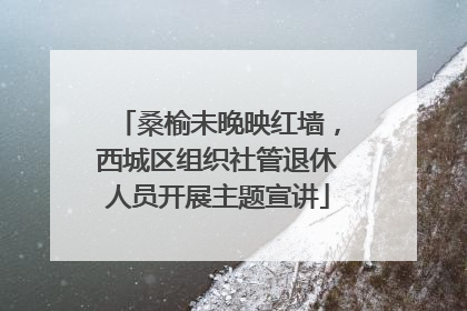 桑榆未晚映红墙，西城区组织社管退休人员开展主题宣讲