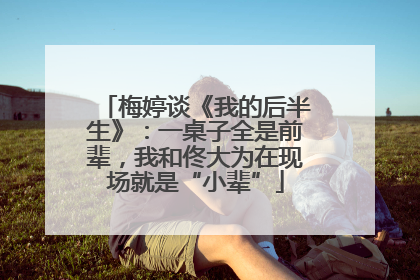 梅婷谈《我的后半生》：一桌子全是前辈，我和佟大为在现场就是“小辈”