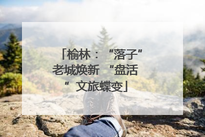 榆林：“落子”老城焕新 “盘活”文旅蝶变