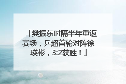 樊振东时隔半年重返赛场，乒超首轮对阵徐瑛彬，3:2获胜！