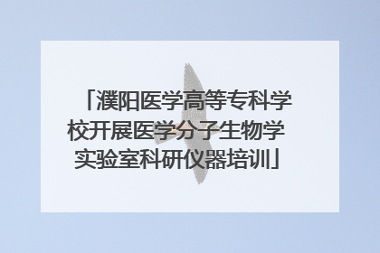 濮阳医学高等专科学校开展医学分子生物学实验室科研仪器培训