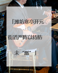 潍坊寒亭开元街道严阵以待防未“燃”