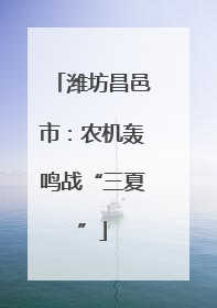 潍坊昌邑市：农机轰鸣战“三夏”