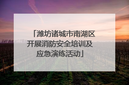潍坊诸城市南湖区开展消防安全培训及应急演练活动