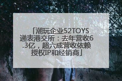 潮玩企业52TOYS递表港交所：去年营收6.3亿，超六成营收依赖授权IP和经销商