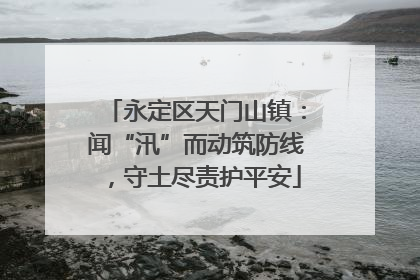 永定区天门山镇：闻“汛”而动筑防线，守土尽责护平安