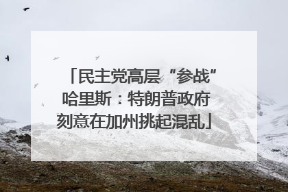 民主党高层“参战” 哈里斯：特朗普政府刻意在加州挑起混乱