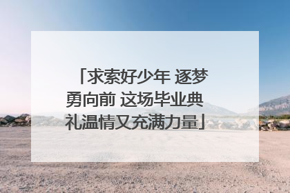 求索好少年 逐梦勇向前 这场毕业典礼温情又充满力量