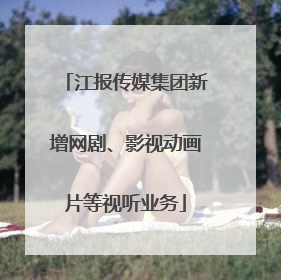 江报传媒集团新增网剧、影视动画片等视听业务