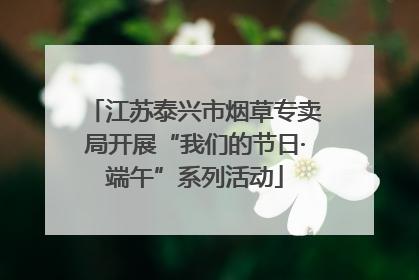 江苏泰兴市烟草专卖局开展“我们的节日·端午”系列活动