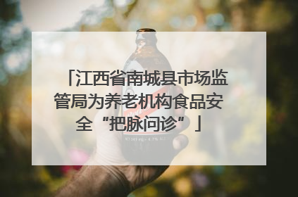 江西省南城县市场监管局为养老机构食品安全“把脉问诊”