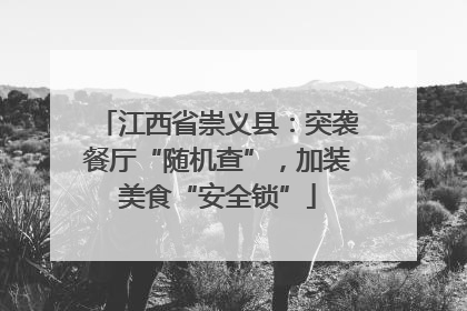 江西省崇义县：突袭餐厅“随机查”，加装美食“安全锁”