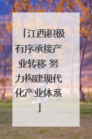江西积极有序承接产业转移 努力构建现代化产业体系