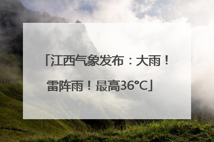 江西气象发布：大雨！雷阵雨！最高36°C