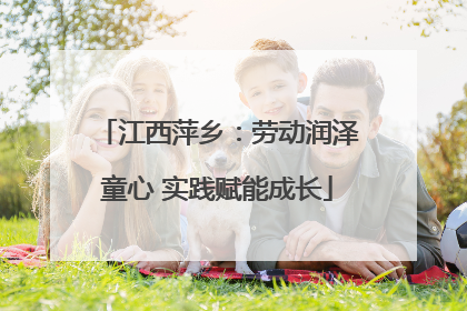 江西萍乡：劳动润泽童心 实践赋能成长