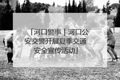 河口警事｜河口公安交警开展夏季交通安全宣传活动