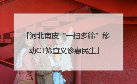 河北南皮“一扫多筛”移动CT筛查义诊惠民生