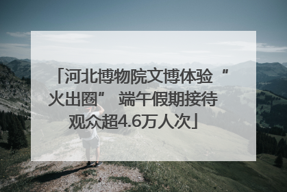 河北博物院文博体验“火出圈” 端午假期接待观众超4.6万人次