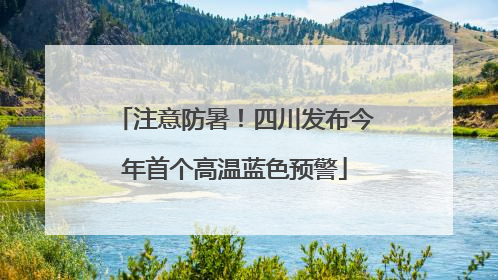 注意防暑！四川发布今年首个高温蓝色预警