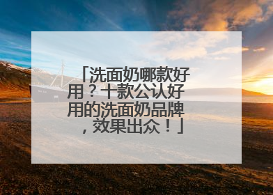 洗面奶哪款好用？十款公认好用的洗面奶品牌，效果出众！