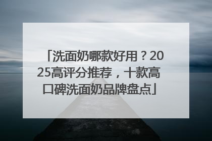 洗面奶哪款好用？2025高评分推荐，十款高口碑洗面奶品牌盘点
