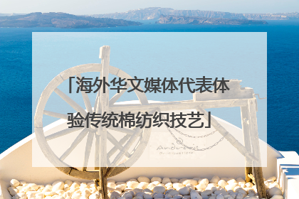 海外华文媒体代表体验传统棉纺织技艺