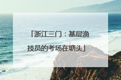 浙江三门：基层渔技员的考场在塘头