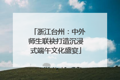 浙江台州：中外师生联袂打造沉浸式端午文化盛宴