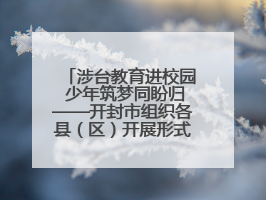 涉台教育进校园 少年筑梦同盼归——开封市组织各县（区）开展形式多样的涉台宣传教育进校园活动
