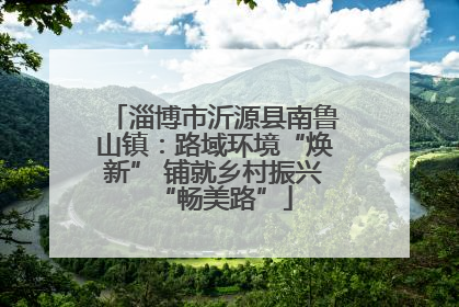 淄博市沂源县南鲁山镇：路域环境“焕新” 铺就乡村振兴“畅美路”