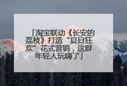 淘宝联动《长安的荔枝》打造“夏日狂欢”花式营销，这群年轻人玩嗨了