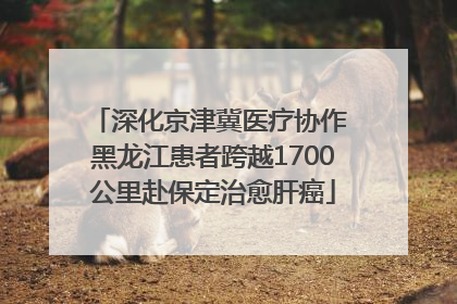 深化京津冀医疗协作 黑龙江患者跨越1700公里赴保定治愈肝癌