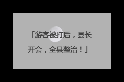 游客被打后，县长开会，全县整治！