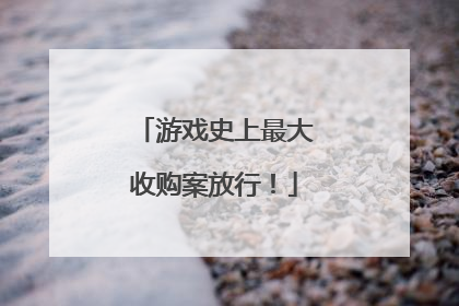 游戏史上最大收购案放行！