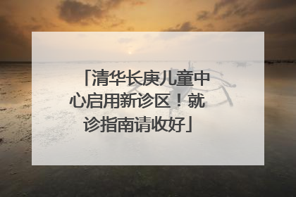 清华长庚儿童中心启用新诊区！就诊指南请收好
