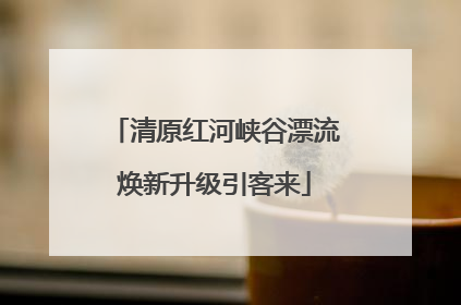 清原红河峡谷漂流焕新升级引客来