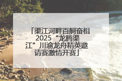 渠江河畔百舸奋楫 2025“龙腾渠江”川渝龙舟精英邀请赛激情开赛