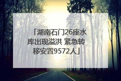 湖南石门26座水库出现溢洪 紧急转移安置9572人