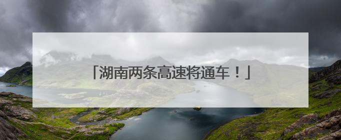 湖南两条高速将通车！
