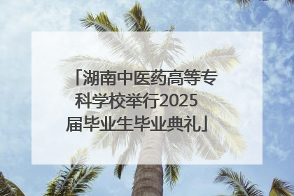 湖南中医药高等专科学校举行2025届毕业生毕业典礼