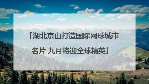 湖北京山打造国际网球城市名片 九月将迎全球精英